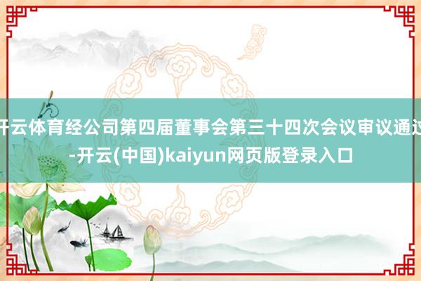 开云体育经公司第四届董事会第三十四次会议审议通过-开云(中国)kaiyun网页版登录入口