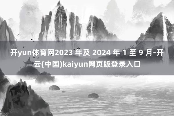 开yun体育网2023 年及 2024 年 1 至 9 月-开云(中国)kaiyun网页版登录入口