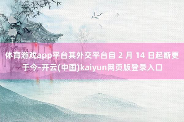 体育游戏app平台其外交平台自 2 月 14 日起断更于今-开云(中国)kaiyun网页版登录入口