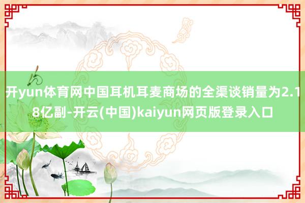 开yun体育网中国耳机耳麦商场的全渠谈销量为2.18亿副-开云(中国)kaiyun网页版登录入口