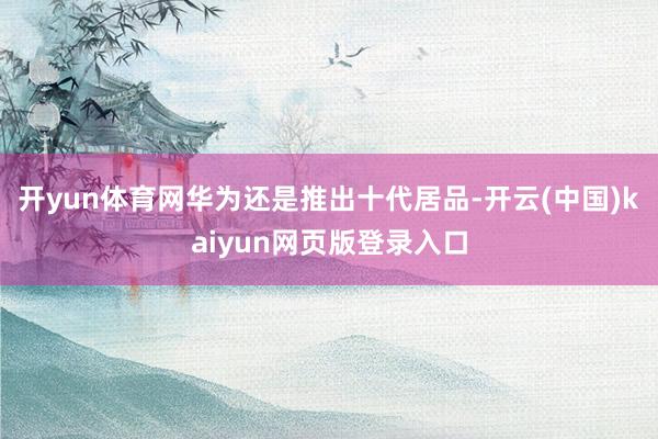 开yun体育网华为还是推出十代居品-开云(中国)kaiyun网页版登录入口