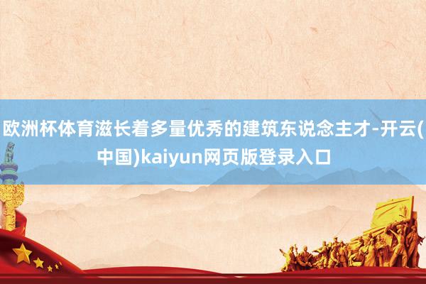 欧洲杯体育滋长着多量优秀的建筑东说念主才-开云(中国)kaiyun网页版登录入口