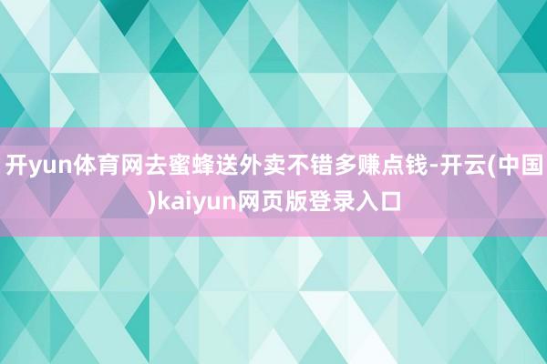 开yun体育网去蜜蜂送外卖不错多赚点钱-开云(中国)kaiyun网页版登录入口