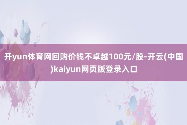 开yun体育网回购价钱不卓越100元/股-开云(中国)kaiyun网页版登录入口
