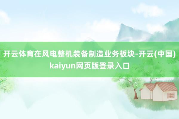 开云体育在风电整机装备制造业务板块-开云(中国)kaiyun网页版登录入口