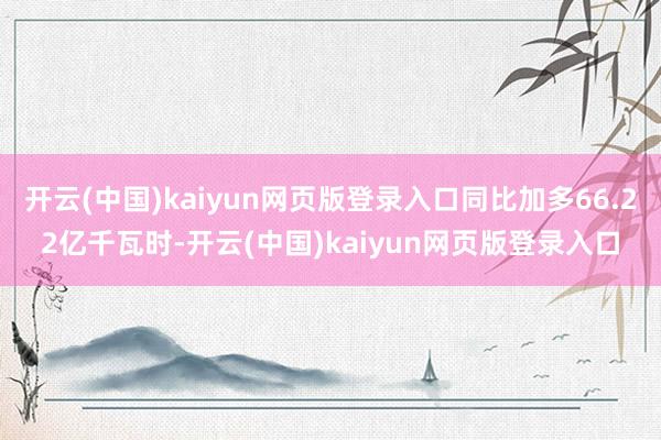 开云(中国)kaiyun网页版登录入口同比加多66.22亿千瓦时-开云(中国)kaiyun网页版登录入口