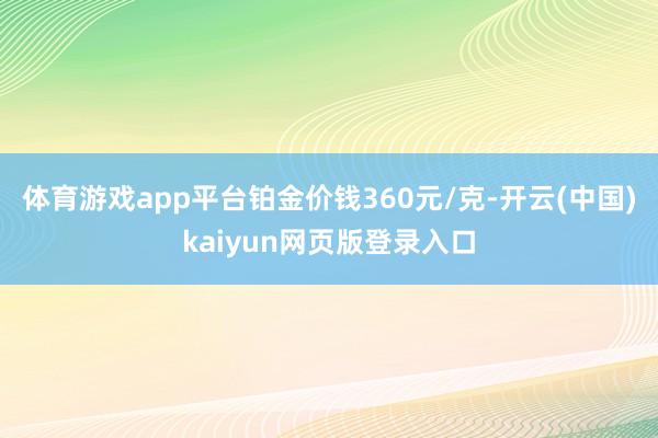体育游戏app平台铂金价钱360元/克-开云(中国)kaiyun网页版登录入口