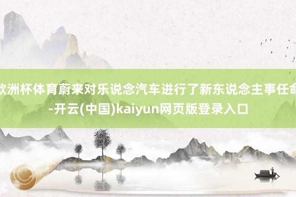 欧洲杯体育蔚来对乐说念汽车进行了新东说念主事任命-开云(中国)kaiyun网页版登录入口