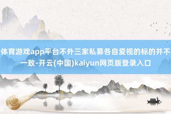 体育游戏app平台不外三家私募各自爱视的标的并不一致-开云(中国)kaiyun网页版登录入口