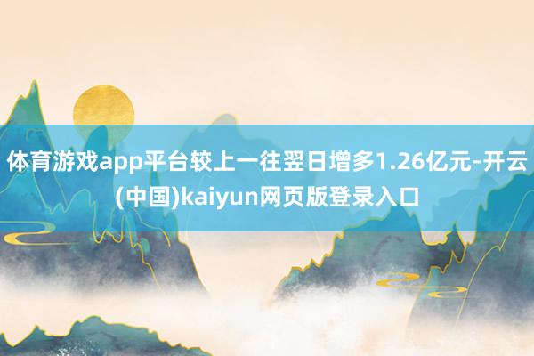 体育游戏app平台较上一往翌日增多1.26亿元-开云(中国)kaiyun网页版登录入口