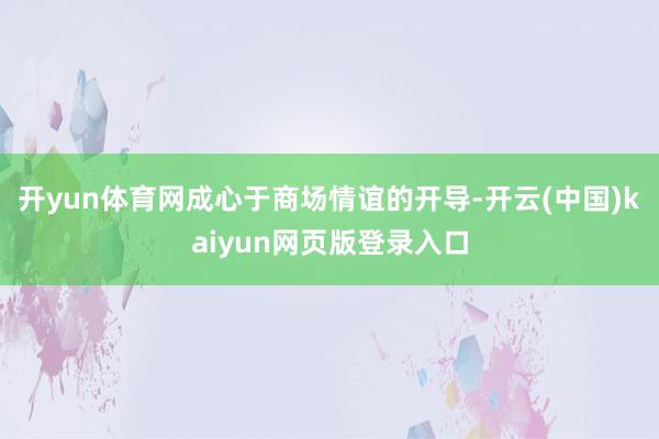 开yun体育网成心于商场情谊的开导-开云(中国)kaiyun网页版登录入口