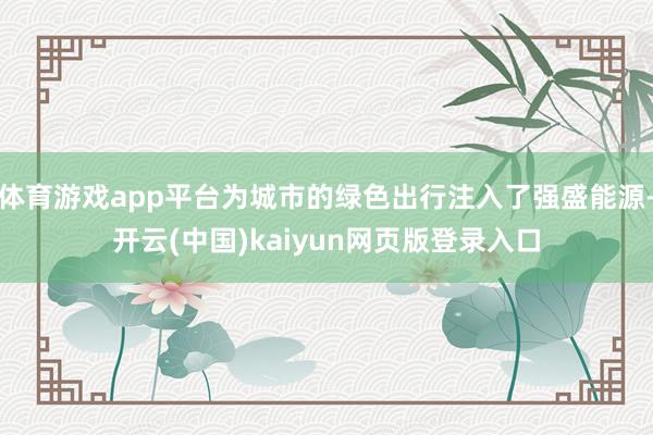 体育游戏app平台为城市的绿色出行注入了强盛能源-开云(中国)kaiyun网页版登录入口