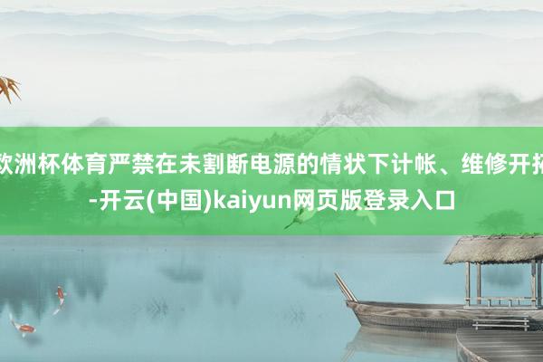欧洲杯体育严禁在未割断电源的情状下计帐、维修开拓-开云(中国)kaiyun网页版登录入口