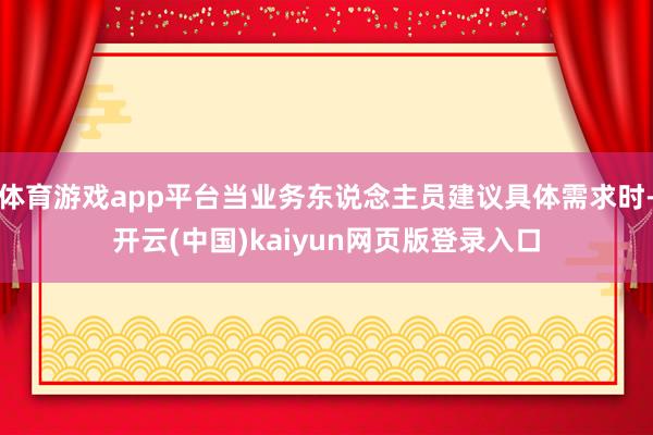 体育游戏app平台当业务东说念主员建议具体需求时-开云(中国)kaiyun网页版登录入口