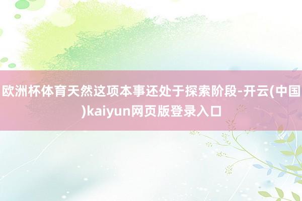 欧洲杯体育天然这项本事还处于探索阶段-开云(中国)kaiyun网页版登录入口