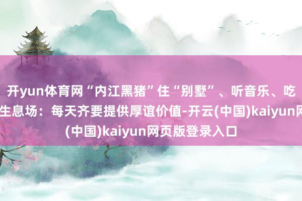 开yun体育网“内江黑猪”住“别墅”、听音乐、吃中药、玩玩物 生息场：每天齐要提供厚谊价值-开云(中国)kaiyun网页版登录入口