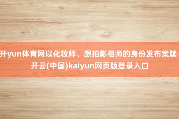 开yun体育网以化妆师、跟拍影相师的身份发布案牍-开云(中国)kaiyun网页版登录入口