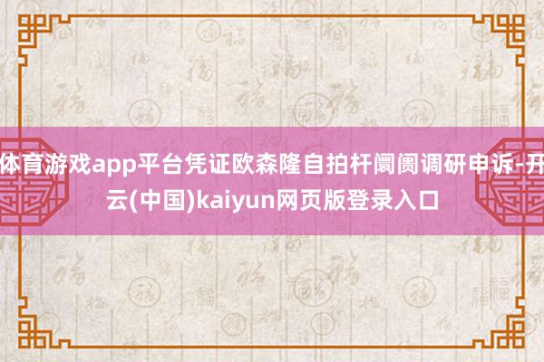 体育游戏app平台凭证欧森隆自拍杆阛阓调研申诉-开云(中国)kaiyun网页版登录入口