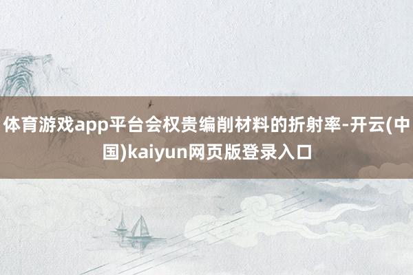 体育游戏app平台会权贵编削材料的折射率-开云(中国)kaiyun网页版登录入口