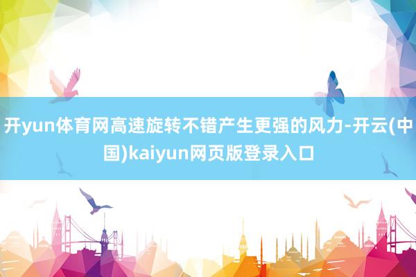 开yun体育网高速旋转不错产生更强的风力-开云(中国)kaiyun网页版登录入口