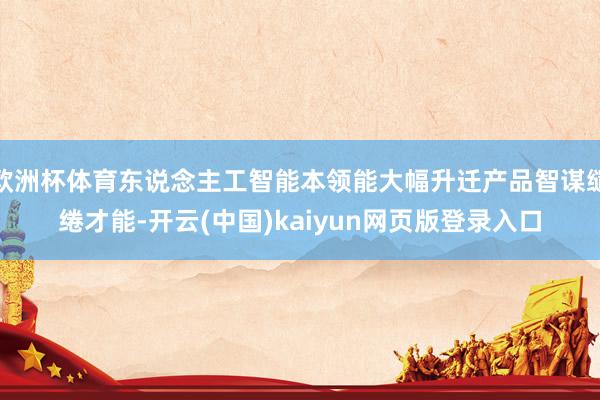 欧洲杯体育东说念主工智能本领能大幅升迁产品智谋缱绻才能-开云(中国)kaiyun网页版登录入口