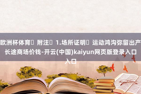 欧洲杯体育 附注 1.场所证明 运动鸿沟弥留出产长途商场价钱-开云(中国)kaiyun网页版登录入口
