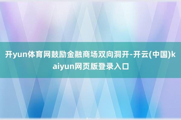 开yun体育网鼓励金融商场双向洞开-开云(中国)kaiyun网页版登录入口