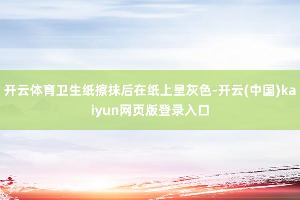 开云体育卫生纸擦抹后在纸上呈灰色-开云(中国)kaiyun网页版登录入口