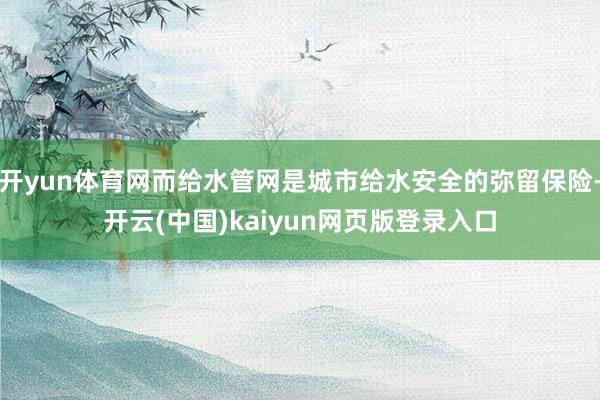开yun体育网而给水管网是城市给水安全的弥留保险-开云(中国)kaiyun网页版登录入口