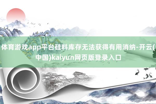 体育游戏app平台硅料库存无法获得有用消纳-开云(中国)kaiyun网页版登录入口