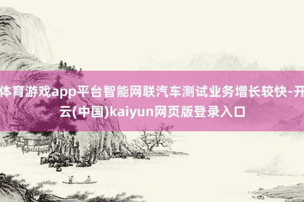 体育游戏app平台智能网联汽车测试业务增长较快-开云(中国)kaiyun网页版登录入口