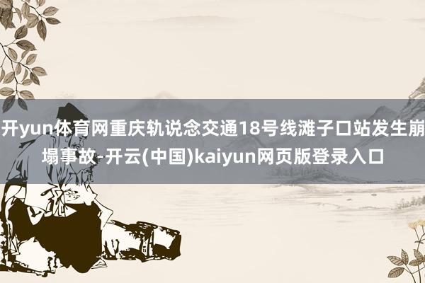 开yun体育网重庆轨说念交通18号线滩子口站发生崩塌事故-开云(中国)kaiyun网页版登录入口