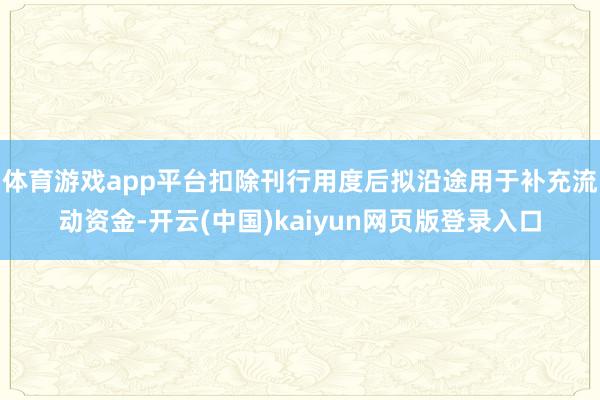 体育游戏app平台扣除刊行用度后拟沿途用于补充流动资金-开云(中国)kaiyun网页版登录入口