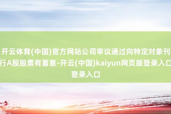 开云体育(中国)官方网站公司审议通过向特定对象刊行A股股票有蓄意-开云(中国)kaiyun网页版登录入口