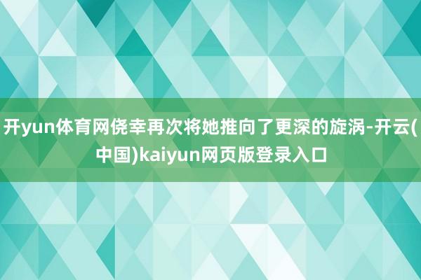 开yun体育网侥幸再次将她推向了更深的旋涡-开云(中国)kaiyun网页版登录入口