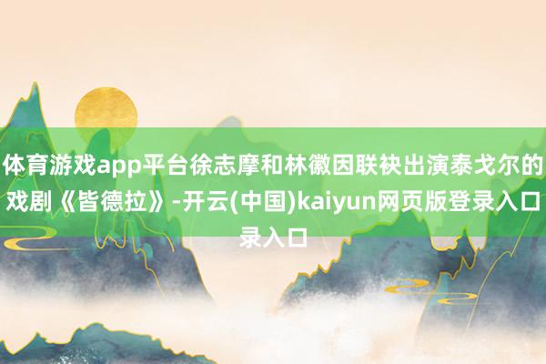体育游戏app平台徐志摩和林徽因联袂出演泰戈尔的戏剧《皆德拉》-开云(中国)kaiyun网页版登录入口