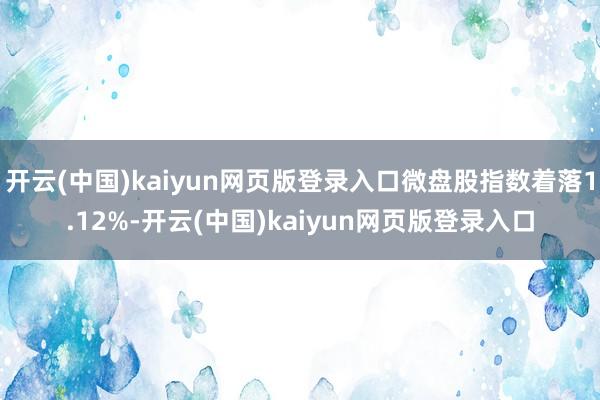 开云(中国)kaiyun网页版登录入口微盘股指数着落1.12%-开云(中国)kaiyun网页版登录入口