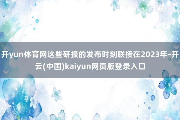 开yun体育网这些研报的发布时刻联接在2023年-开云(中国)kaiyun网页版登录入口