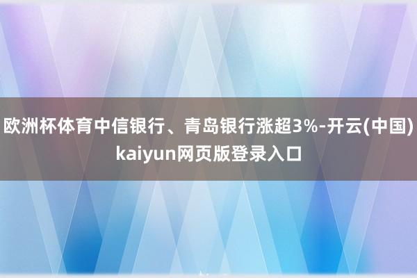 欧洲杯体育中信银行、青岛银行涨超3%-开云(中国)kaiyun网页版登录入口