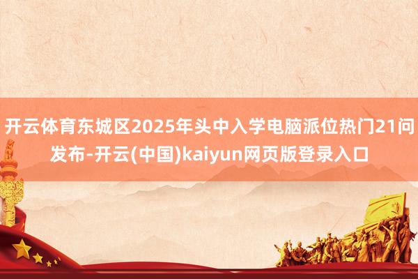 开云体育东城区2025年头中入学电脑派位热门21问发布-开云(中国)kaiyun网页版登录入口