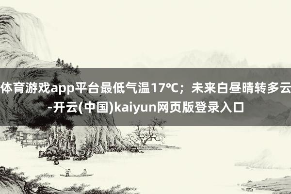 体育游戏app平台最低气温17℃；未来白昼晴转多云-开云(中国)kaiyun网页版登录入口