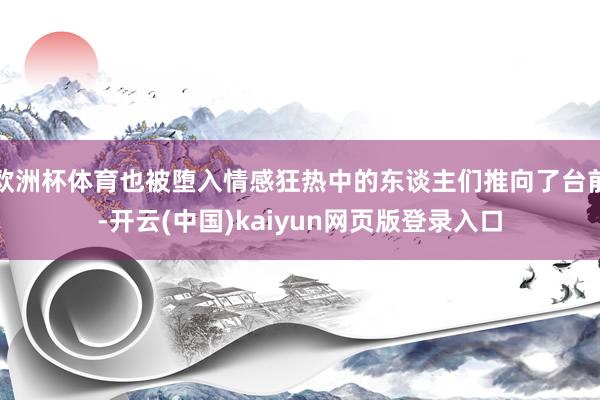欧洲杯体育也被堕入情感狂热中的东谈主们推向了台前-开云(中国)kaiyun网页版登录入口
