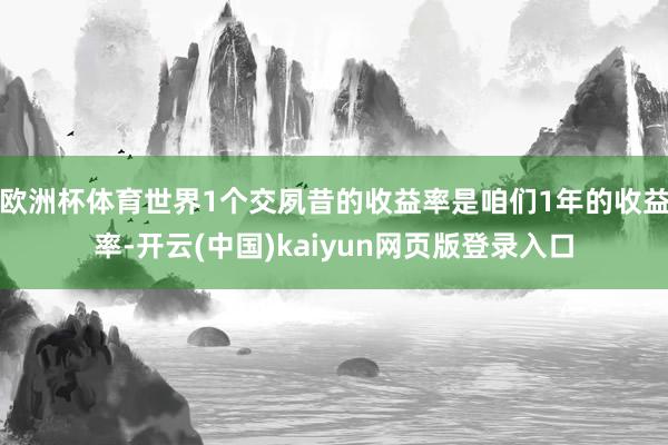 欧洲杯体育世界1个交夙昔的收益率是咱们1年的收益率-开云(中国)kaiyun网页版登录入口