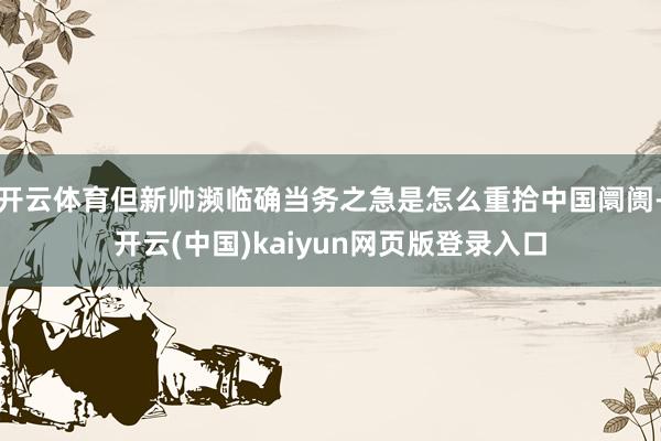开云体育但新帅濒临确当务之急是怎么重拾中国阛阓-开云(中国)kaiyun网页版登录入口