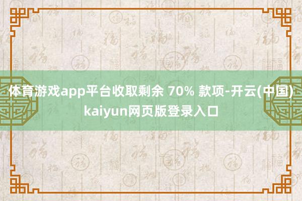 体育游戏app平台收取剩余 70% 款项-开云(中国)kaiyun网页版登录入口