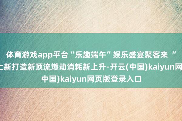 体育游戏app平台“乐趣端午”娱乐盛宴聚客来 “龙舟+”款式上新打造新顶流燃动消耗新上升-开云(中国)kaiyun网页版登录入口