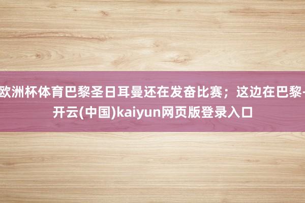 欧洲杯体育巴黎圣日耳曼还在发奋比赛;这边在巴黎-开云(中国)kaiyun网页版登录入口