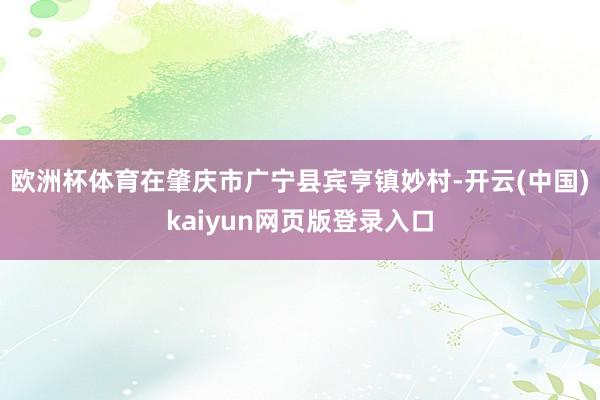 欧洲杯体育在肇庆市广宁县宾亨镇妙村-开云(中国)kaiyun网页版登录入口